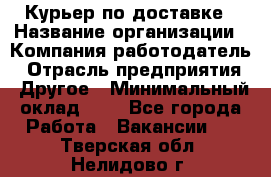 Курьер по доставке › Название организации ­ Компания-работодатель › Отрасль предприятия ­ Другое › Минимальный оклад ­ 1 - Все города Работа » Вакансии   . Тверская обл.,Нелидово г.
